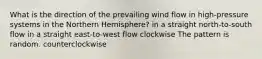 What is the direction of the prevailing wind flow in high-pressure systems in the Northern Hemisphere? in a straight north-to-south flow in a straight east-to-west flow clockwise The pattern is random. counterclockwise