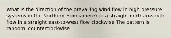 What is the direction of the prevailing wind flow in high-pressure systems in the Northern Hemisphere? in a straight north-to-south flow in a straight east-to-west flow clockwise The pattern is random. counterclockwise