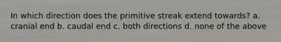 In which direction does the primitive streak extend towards? a. cranial end b. caudal end c. both directions d. none of the above