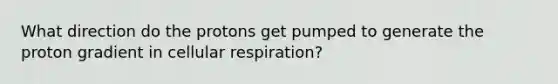 What direction do the protons get pumped to generate the proton gradient in cellular respiration?