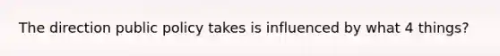 The direction public policy takes is influenced by what 4 things?