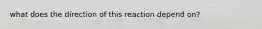 what does the direction of this reaction depend on?