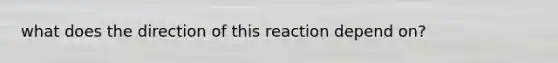 what does the direction of this reaction depend on?