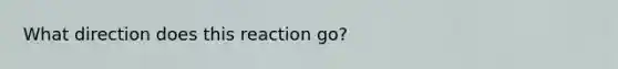 What direction does this reaction go?