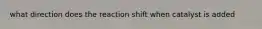 what direction does the reaction shift when catalyst is added