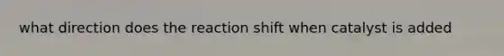 what direction does the reaction shift when catalyst is added