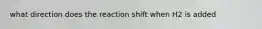 what direction does the reaction shift when H2 is added