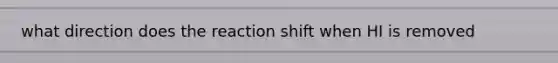 what direction does the reaction shift when HI is removed