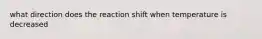 what direction does the reaction shift when temperature is decreased