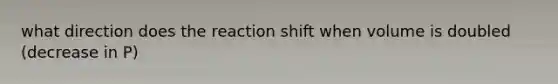 what direction does the reaction shift when volume is doubled (decrease in P)