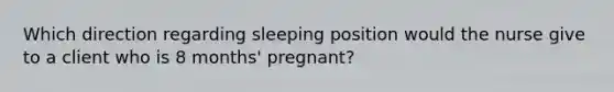 Which direction regarding sleeping position would the nurse give to a client who is 8 months' pregnant?