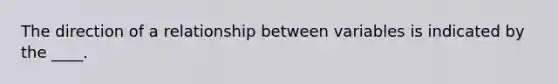 The direction of a relationship between variables is indicated by the ____.