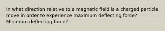 In what direction relative to a magnetic field is a charged particle move in order to experience maximum deflecting force? Minimum deflecting force?