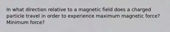 In what direction relative to a magnetic field does a charged particle travel in order to experience maximum magnetic force? Minimum force?