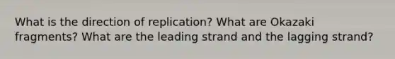 What is the direction of replication? What are Okazaki fragments? What are the leading strand and the lagging strand?