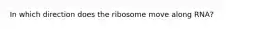 In which direction does the ribosome move along RNA?