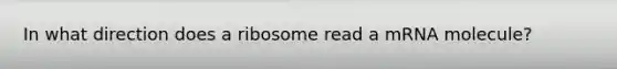 In what direction does a ribosome read a mRNA molecule?