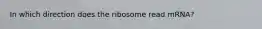 In which direction does the ribosome read mRNA?