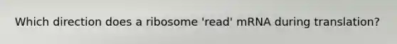 Which direction does a ribosome 'read' mRNA during translation?