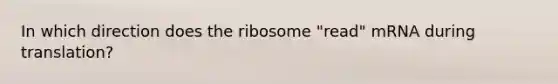 In which direction does the ribosome "read" mRNA during translation?