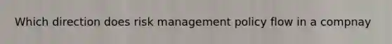 Which direction does risk management policy flow in a compnay