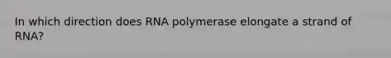 In which direction does RNA polymerase elongate a strand of RNA?