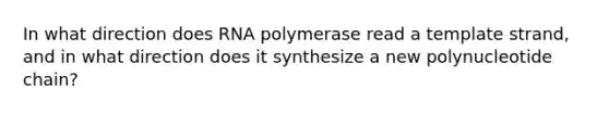 In what direction does RNA polymerase read a template strand, and in what direction does it synthesize a new polynucleotide chain?