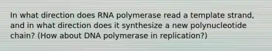 In what direction does RNA polymerase read a template strand, and in what direction does it synthesize a new polynucleotide chain? (How about DNA polymerase in replication?)