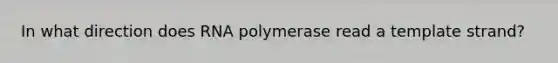 In what direction does RNA polymerase read a template strand?