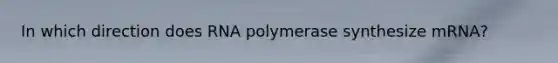 In which direction does RNA polymerase synthesize mRNA?