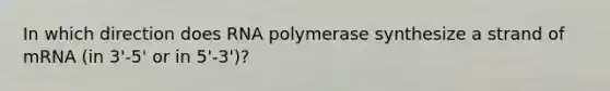 In which direction does RNA polymerase synthesize a strand of mRNA (in 3'-5' or in 5'-3')?