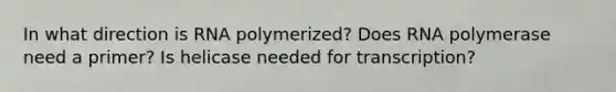 In what direction is RNA polymerized? Does RNA polymerase need a primer? Is helicase needed for transcription?