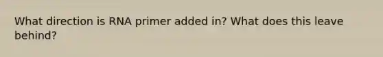 What direction is RNA primer added in? What does this leave behind?