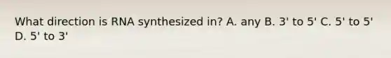 What direction is RNA synthesized in? A. any B. 3' to 5' C. 5' to 5' D. 5' to 3'