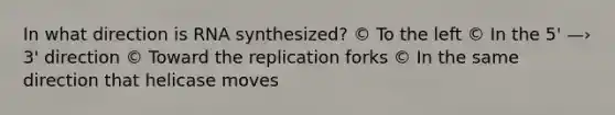 In what direction is RNA synthesized? © To the left © In the 5' —› 3' direction © Toward the replication forks © In the same direction that helicase moves