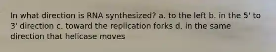 In what direction is RNA synthesized? a. to the left b. in the 5' to 3' direction c. toward the replication forks d. in the same direction that helicase moves