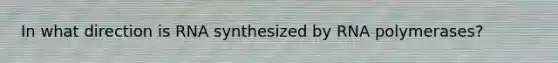 In what direction is RNA synthesized by RNA polymerases?