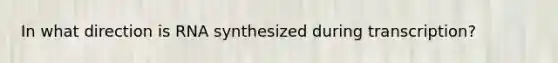 In what direction is RNA synthesized during transcription?