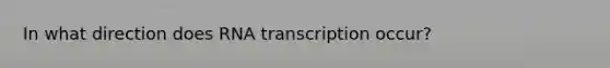 In what direction does RNA transcription occur?