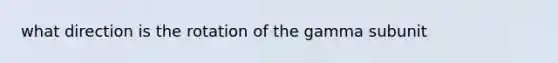 what direction is the rotation of the gamma subunit