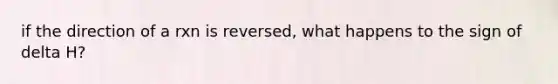 if the direction of a rxn is reversed, what happens to the sign of delta H?