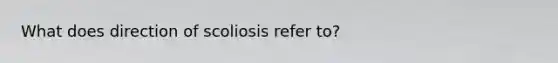 What does direction of scoliosis refer to?