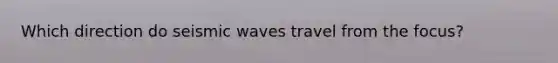 Which direction do seismic waves travel from the focus?