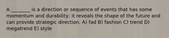 A ________ is a direction or sequence of events that has some momentum and durability; it reveals the shape of the future and can provide strategic direction. A) fad B) fashion C) trend D) megatrend E) style