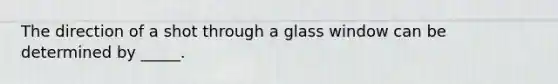 The direction of a shot through a glass window can be determined by _____.