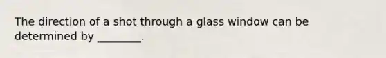 The direction of a shot through a glass window can be determined by ________.