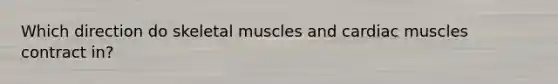 Which direction do skeletal muscles and cardiac muscles contract in?