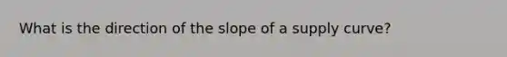 What is the direction of the slope of a supply curve?