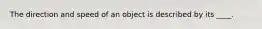 The direction and speed of an object is described by its ____.