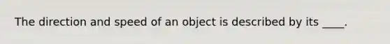 The direction and speed of an object is described by its ____.